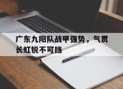 包含广东九阳队战甲强势，气贯长虹锐不可挡的词条